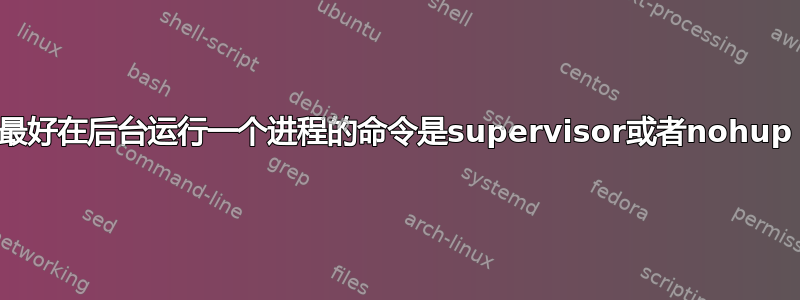 最好在后台运行一个进程的命令是supervisor或者nohup