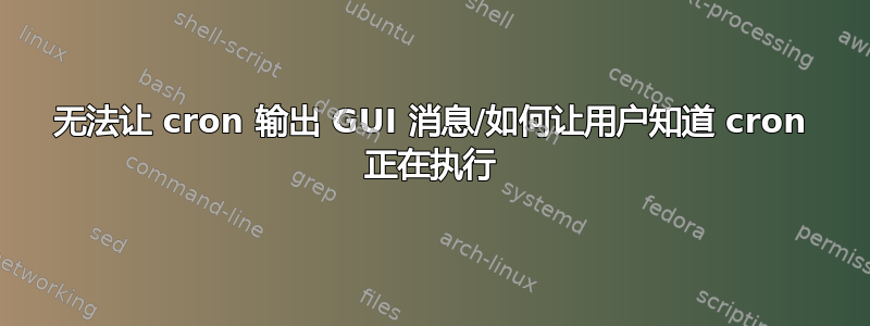 无法让 cron 输出 GUI 消息/如何让用户知道 cron 正在执行