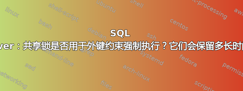 SQL Server：共享锁是否用于外键约束强制执行？它们会保留多长时间？