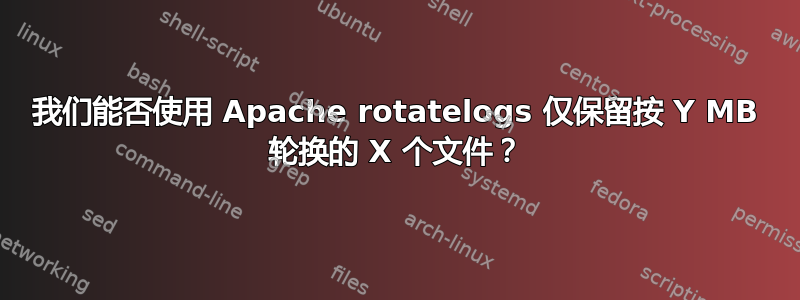 我们能否使用 Apache rotatelogs 仅保留按 Y MB 轮换的 X 个文件？