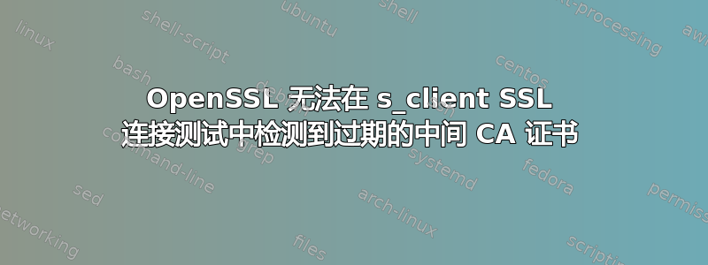 OpenSSL 无法在 s_client SSL 连接测试中检测到过期的中间 CA 证书