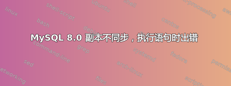 MySQL 8.0 副本不同步，执行语句时出错