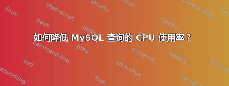 如何降低 MySQL 查询的 CPU 使用率？