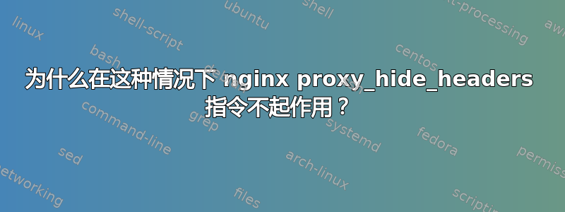 为什么在这种情况下 nginx proxy_hide_headers 指令不起作用？