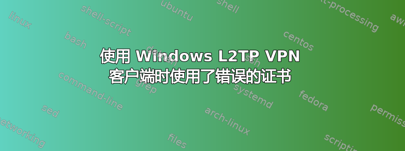 使用 Windows L2TP VPN 客户端时使用了错误的证书