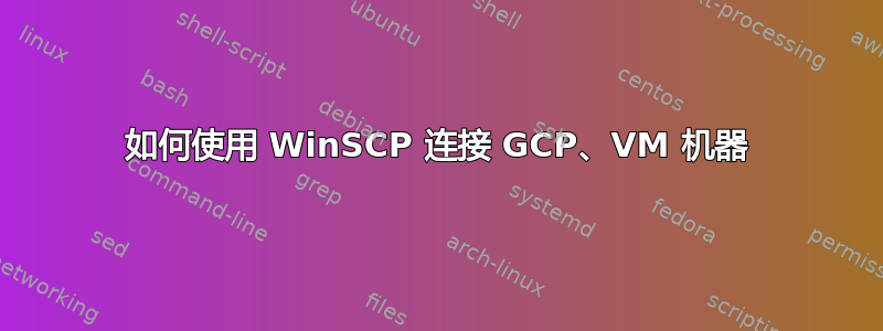 如何使用 WinSCP 连接 GCP、VM 机器