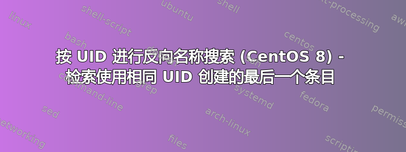 按 UID 进行反向名称搜索 (CentOS 8) - 检索使用相同 UID 创建的最后一个条目