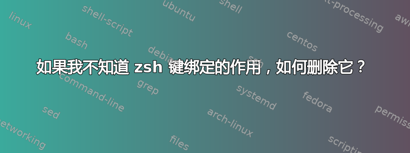 如果我不知道 zsh 键绑定的作用，如何删除它？