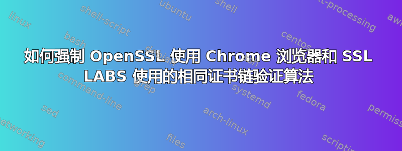 如何强制 OpenSSL 使用 Chrome 浏览器和 SSL LABS 使用的相同证书链验证算法