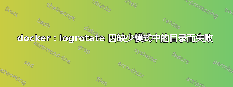 docker：logrotate 因缺少模式中的目录而失败