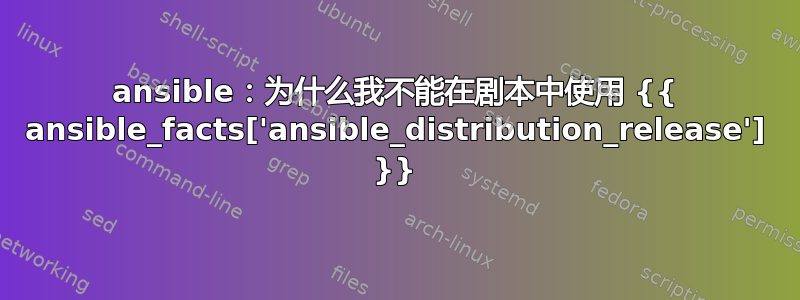 ansible：为什么我不能在剧本中使用 {{ ansible_facts['ansible_distribution_release'] }}