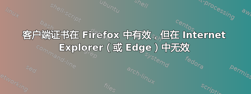 客户端证书在 Firefox 中有效，但在 Internet Explorer（或 Edge）中无效