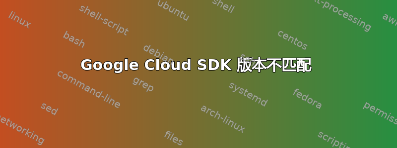 Google Cloud SDK 版本不匹配