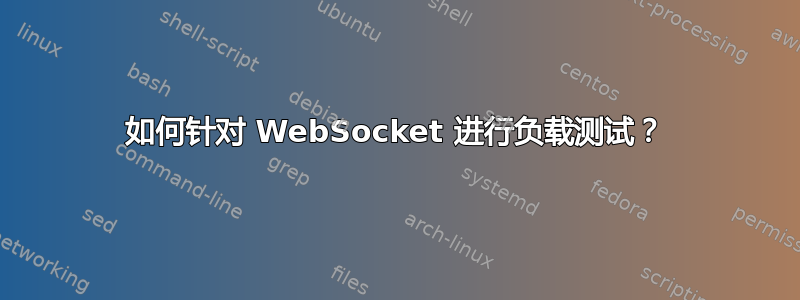 如何针对 WebSocket 进行负载测试？