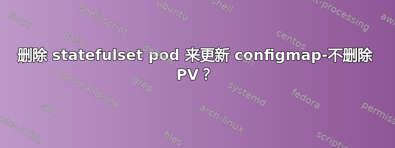 删除 statefulset pod 来更新 configmap-不删除 PV？