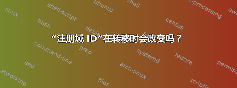 “注册域 ID”在转移时会改变吗？