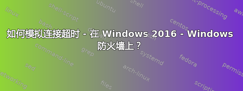 如何模拟连接超时 - 在 Windows 2016 - Windows 防火墙上？