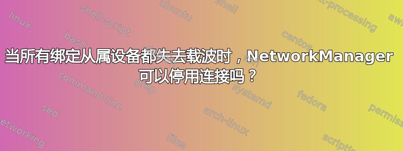 当所有绑定从属设备都失去载波时，NetworkManager 可以停用连接吗？