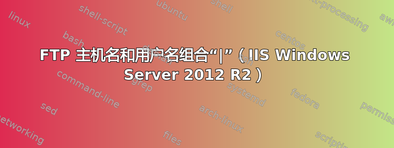 FTP 主机名和用户名组合“|”（IIS Windows Server 2012 R2）