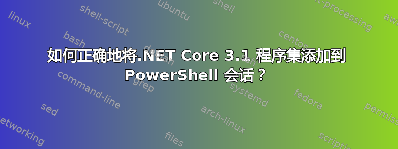 如何正确地将.NET Core 3.1 程序集添加到 PowerShell 会话？