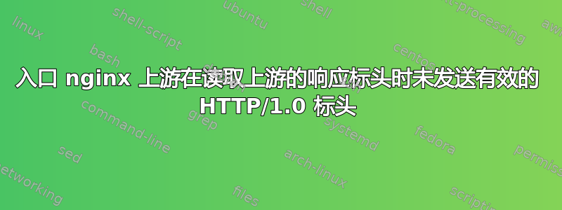 入口 nginx 上游在读取上游的响应标头时未发送有效的 HTTP/1.0 标头