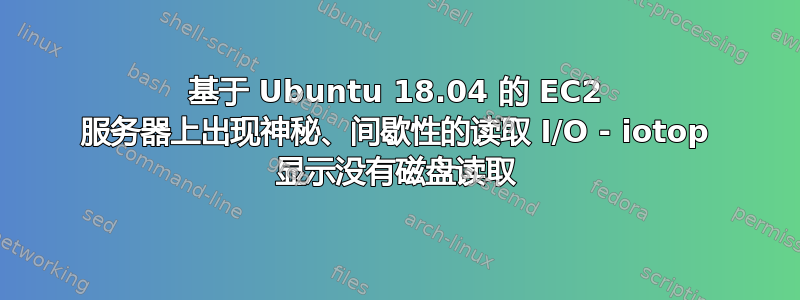 基于 Ubuntu 18.04 的 EC2 服务器上出现神秘、间歇性的读取 I/O - iotop 显示没有磁盘读取