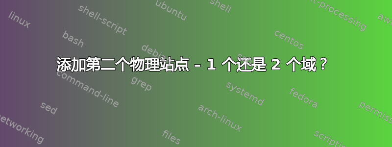 添加第二个物理站点 – 1 个还是 2 个域？