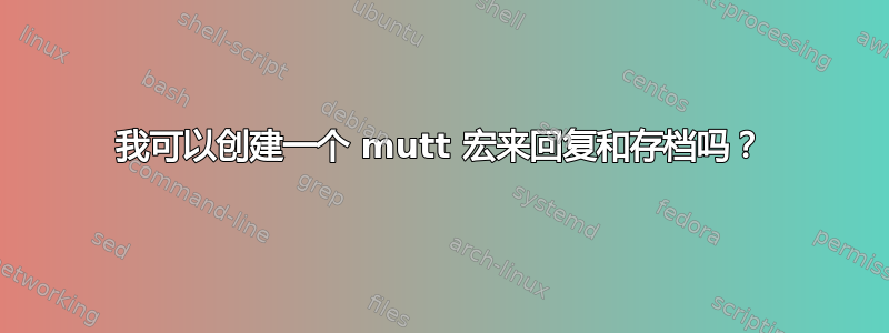 我可以创建一个 mutt 宏来回复和存档吗？