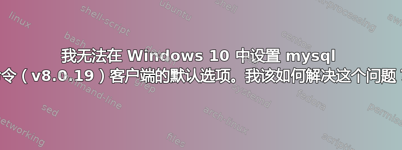 我无法在 Windows 10 中设置 mysql 命令（v8.0.19）客户端的默认选项。我该如何解决这个问题？