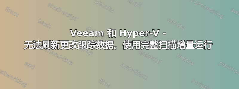 Veeam 和 Hyper-V - 无法刷新更改跟踪数据。使用完整扫描增量运行