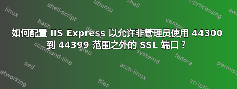 如何配置 IIS Express 以允许非管理员使用 44300 到 44399 范围之外的 SSL 端口？