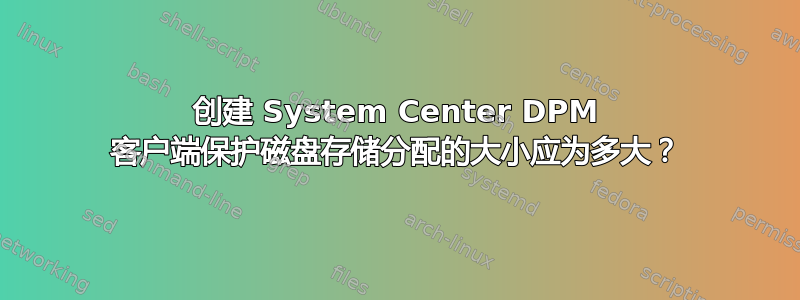 创建 System Center DPM 客户端保护磁盘存储分配的大小应为多大？