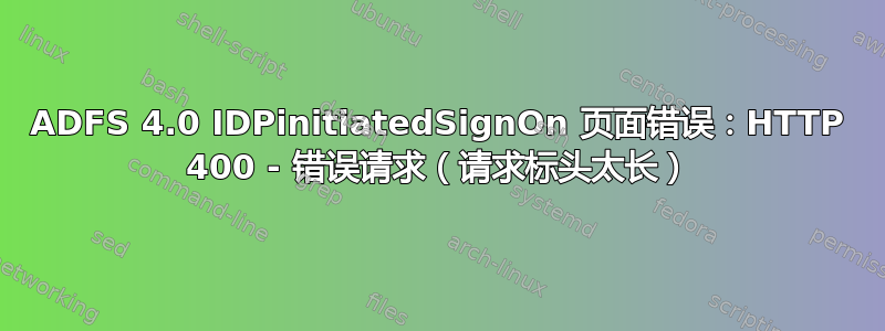 ADFS 4.0 IDPinitiatedSignOn 页面错误：HTTP 400 - 错误请求（请求标头太长）