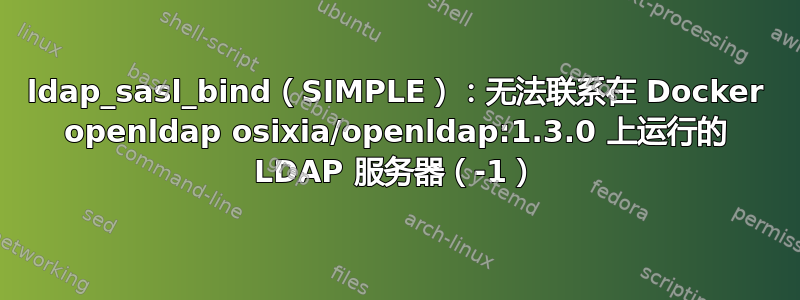 ldap_sasl_bind（SIMPLE）：无法联系在 Docker openldap osixia/openldap:1.3.0 上运行的 LDAP 服务器（-1）