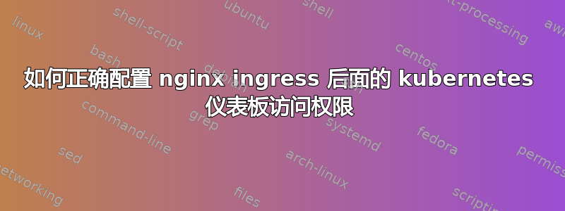 如何正确配置 nginx ingress 后面的 kubernetes 仪表板访问权限