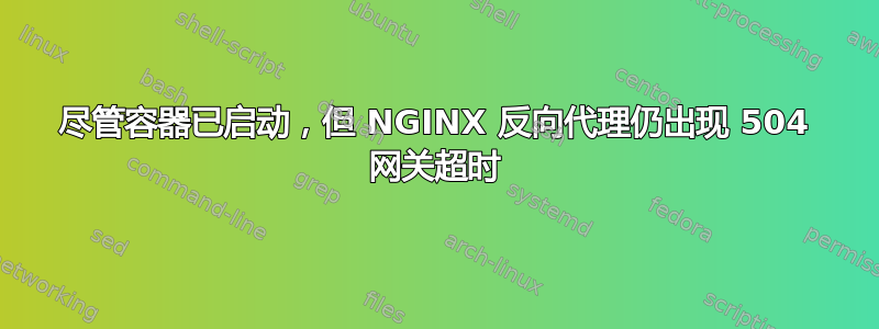 尽管容器已启动，但 NGINX 反向代理仍出现 504 网关超时