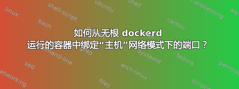 如何从无根 dockerd 运行的容器中绑定“主机”网络模式下的端口？