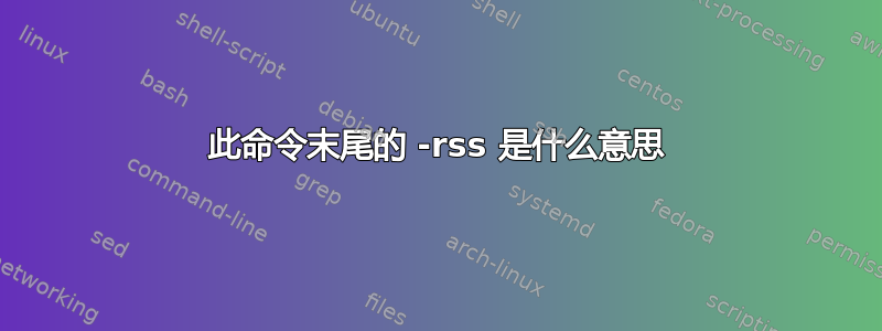 此命令末尾的 -rss 是什么意思