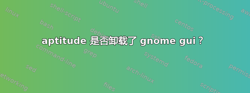 aptitude 是否卸载了 gnome gui？