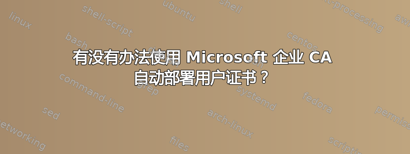 有没有办法使用 Microsoft 企业 CA 自动部署用户证书？