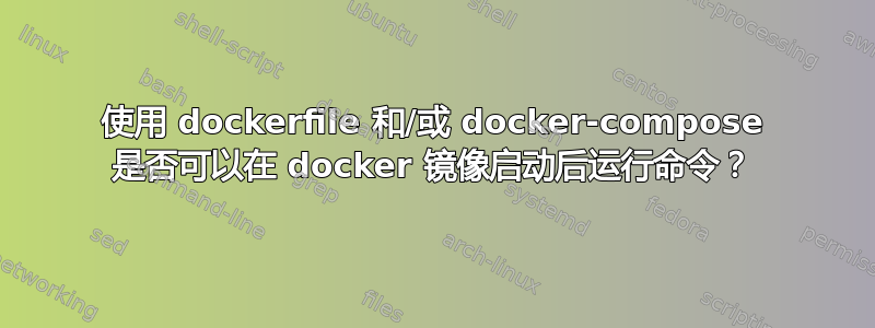 使用 dockerfile 和/或 docker-compose 是否可以在 docker 镜像启动后运行命令？