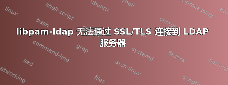 libpam-ldap 无法通过 SSL/TLS 连接到 LDAP 服务器