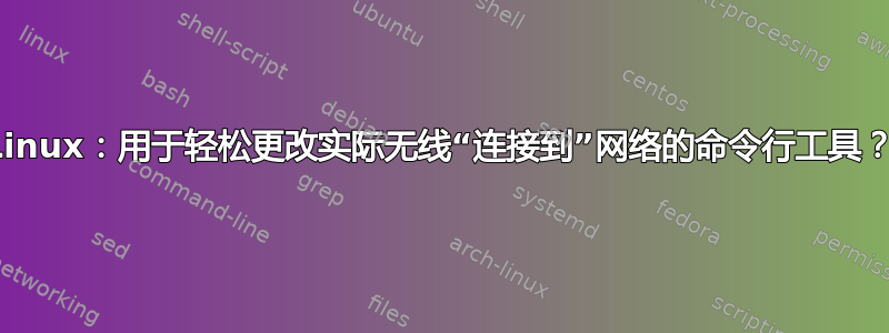 Linux：用于轻松更改实际无线“连接到”网络的命令行工具？