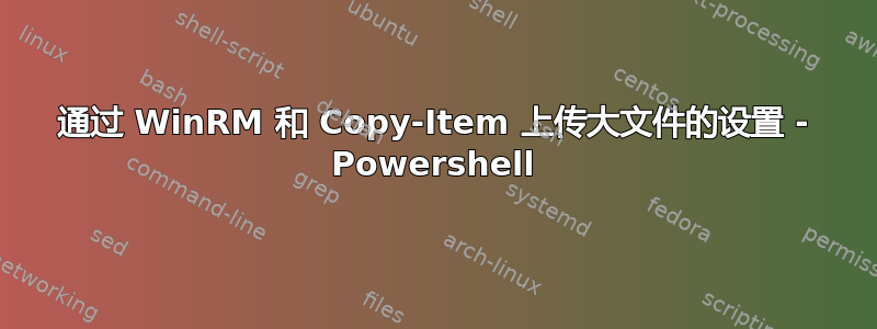 通过 WinRM 和 Copy-Item 上传大文件的设置 - Powershell