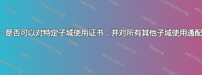 SSL：是否可以对特定子域使用证书，并对所有其他子域使用通配符？