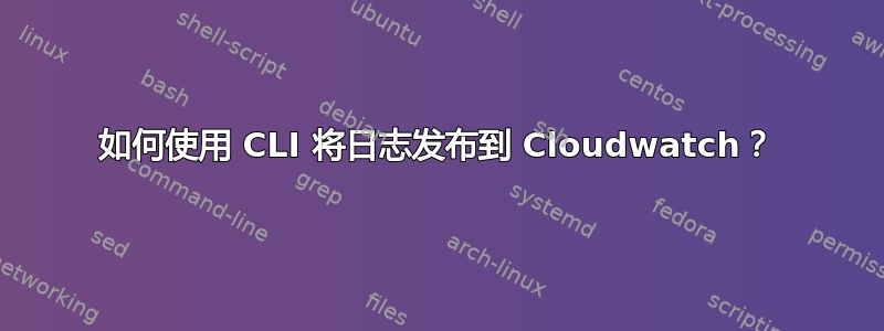 如何使用 CLI 将日志发布到 Cloudwatch？