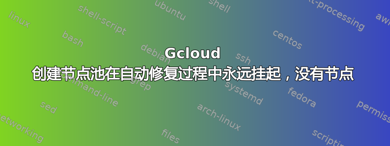 Gcloud 创建节点池在自动修复过程中永远挂起，没有节点