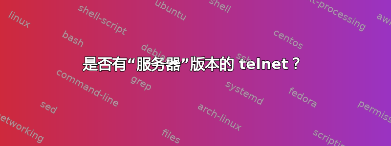 是否有“服务器”版本的 telnet？