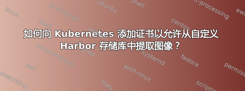 如何向 Kubernetes 添加证书以允许从自定义 Harbor 存储库中提取图像？