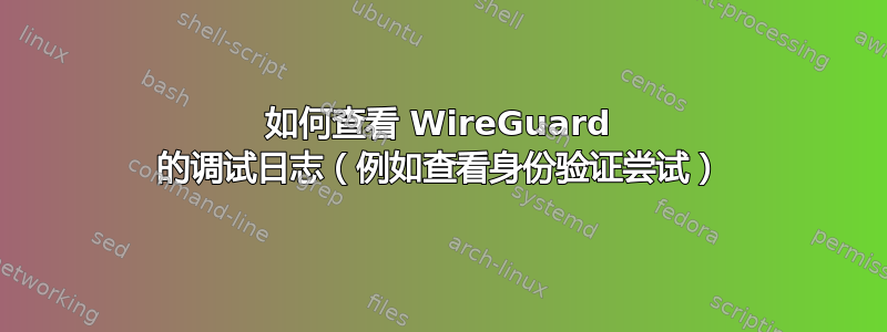 如何查看 WireGuard 的调试日志（例如查看身份验证尝试）